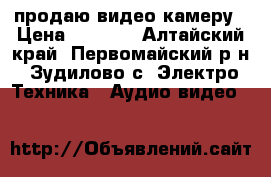 продаю видео камеру › Цена ­ 4 000 - Алтайский край, Первомайский р-н, Зудилово с. Электро-Техника » Аудио-видео   